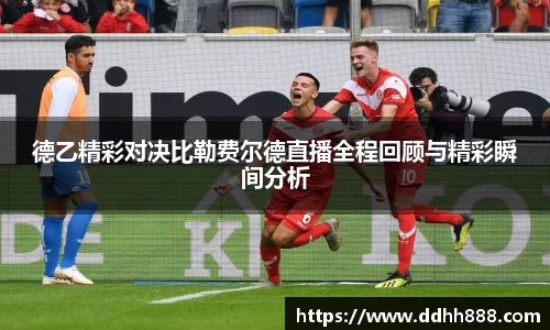 德乙精彩对决比勒费尔德直播全程回顾与精彩瞬间分析