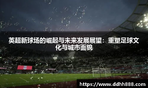 英超新球场的崛起与未来发展展望：重塑足球文化与城市面貌