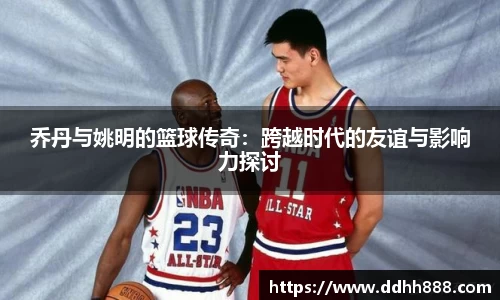 乔丹与姚明的篮球传奇：跨越时代的友谊与影响力探讨