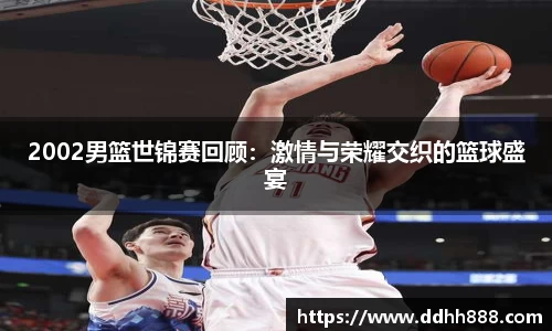 2002男篮世锦赛回顾:激情与荣耀交织的篮球盛宴