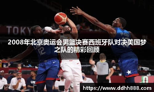 2008年北京奥运会男篮决赛西班牙队对决美国梦之队的精彩回顾